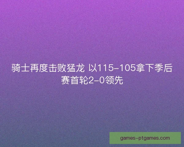 骑士再度击败猛龙 以115-105拿下季后赛首轮2-0领先
