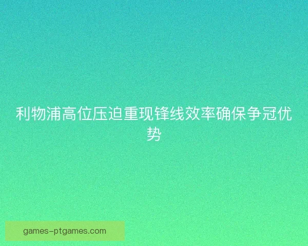 利物浦高位压迫重现锋线效率确保争冠优势