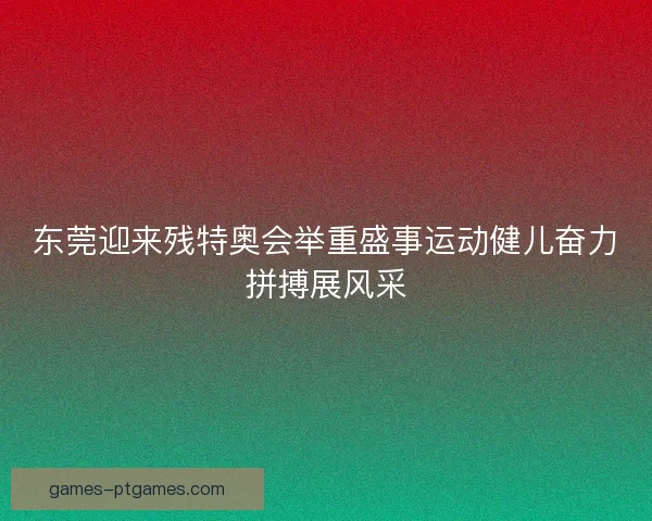 东莞迎来残特奥会举重盛事运动健儿奋力拼搏展风采