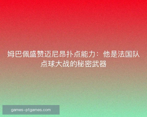 姆巴佩盛赞迈尼昂扑点能力：他是法国队点球大战的秘密武器